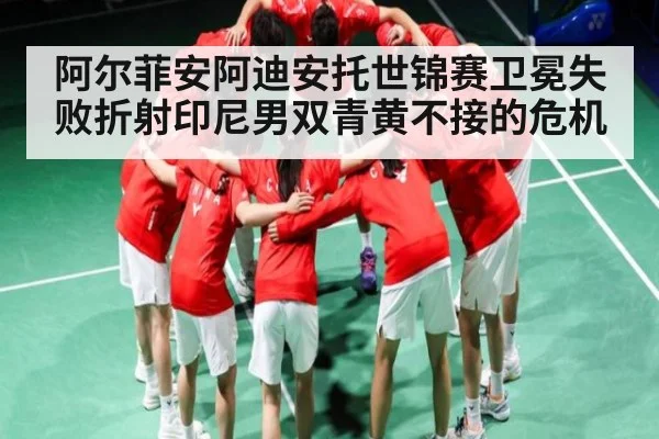 阿尔菲安阿迪安托世锦赛卫冕失败折射印尼男双青黄不接的危机