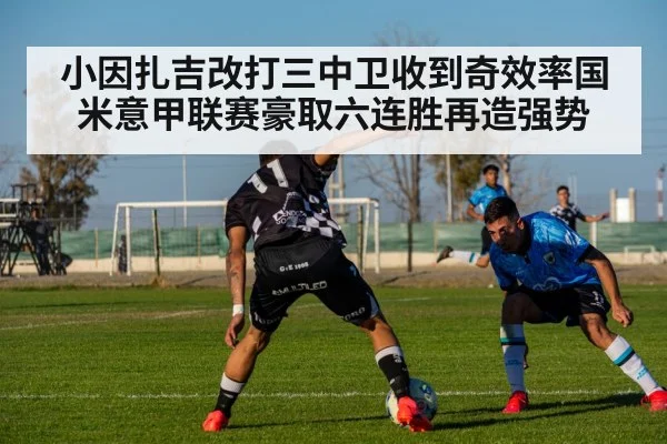 小因扎吉改打三中卫收到奇效率国米意甲联赛豪取六连胜再造强势