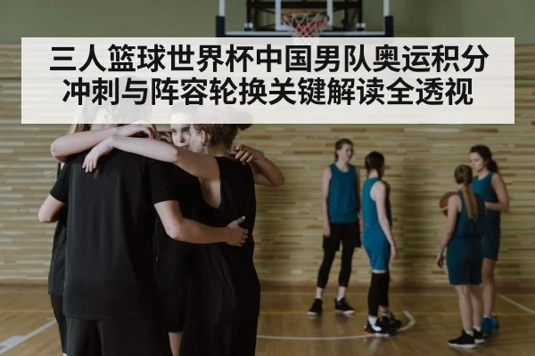 三人篮球世界杯中国男队奥运积分冲刺与阵容轮换关键解读全透视