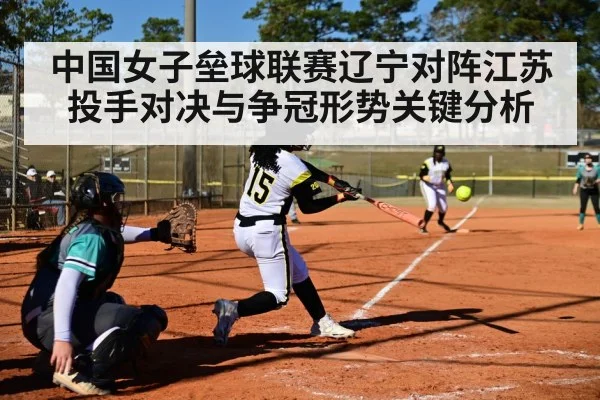 中国女子垒球联赛辽宁对阵江苏投手对决与争冠形势关键分析