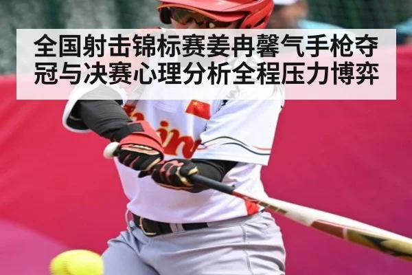 全国射击锦标赛姜冉馨气手枪夺冠与决赛心理分析全程压力博弈
