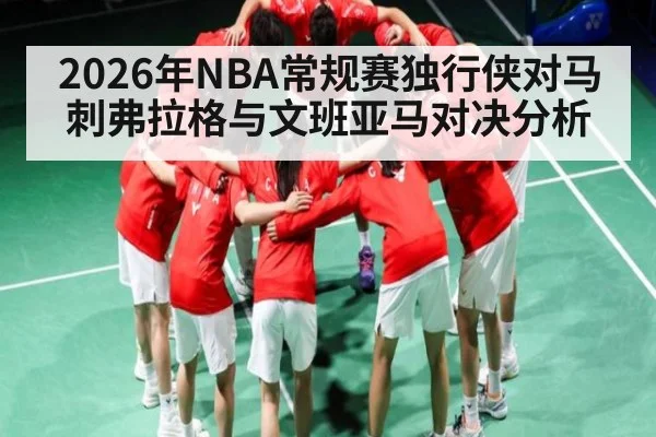 2026年NBA常规赛独行侠对马刺弗拉格与文班亚马对决分析