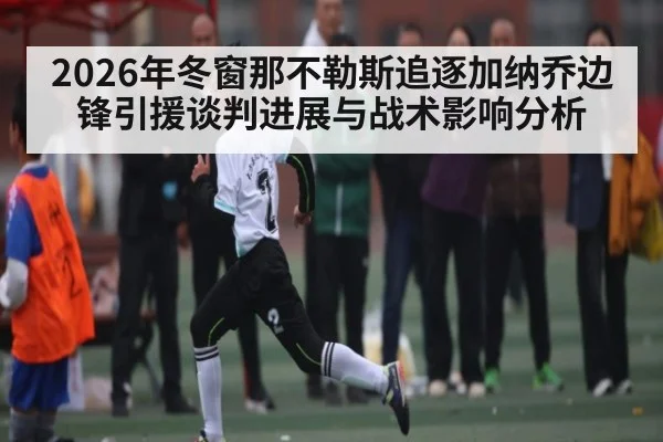 2026年冬窗那不勒斯追逐加纳乔边锋引援谈判进展与战术影响分析